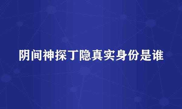 阴间神探丁隐真实身份是谁