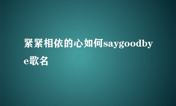 紧紧相依的心如何saygoodbye歌名
