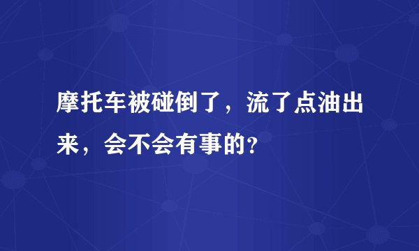 摩托车被碰倒了，流了点油出来，会不会有事的？