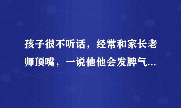 孩子很不听话，经常和家长老师顶嘴，一说他他会发脾气，我该怎么去教育他？