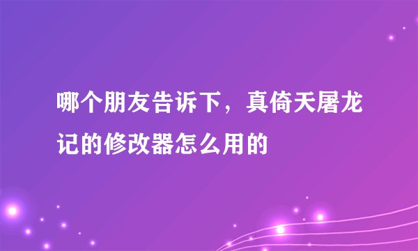 哪个朋友告诉下，真倚天屠龙记的修改器怎么用的