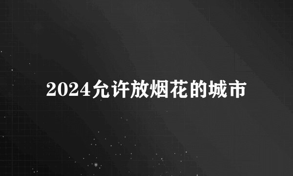 2024允许放烟花的城市