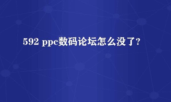 592 ppc数码论坛怎么没了?