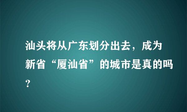 汕头将从广东划分出去，成为新省“厦汕省”的城市是真的吗？