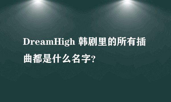 DreamHigh 韩剧里的所有插曲都是什么名字？