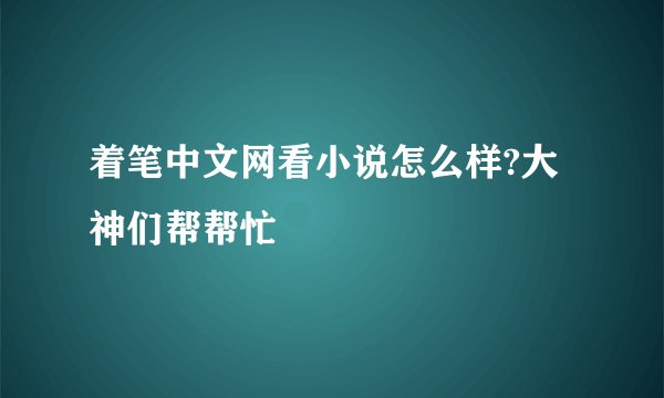 着笔中文网看小说怎么样?大神们帮帮忙