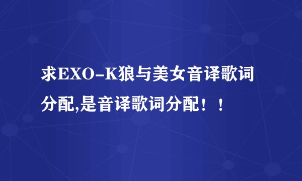 求EXO-K狼与美女音译歌词分配,是音译歌词分配！！