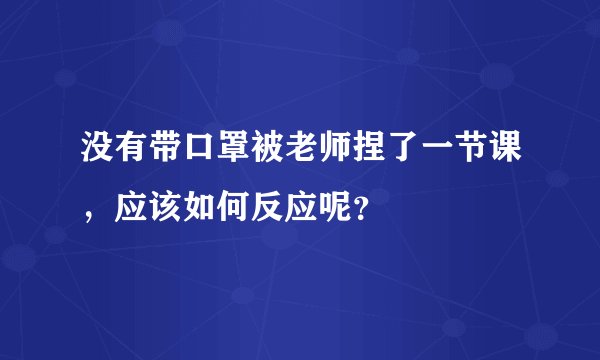 没有带口罩被老师捏了一节课，应该如何反应呢？