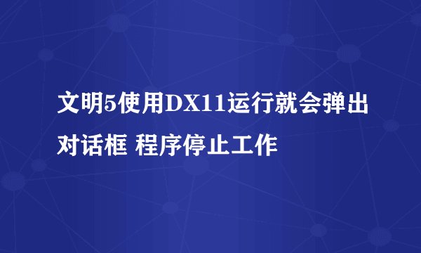 文明5使用DX11运行就会弹出对话框 程序停止工作