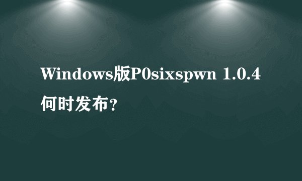 Windows版P0sixspwn 1.0.4何时发布？