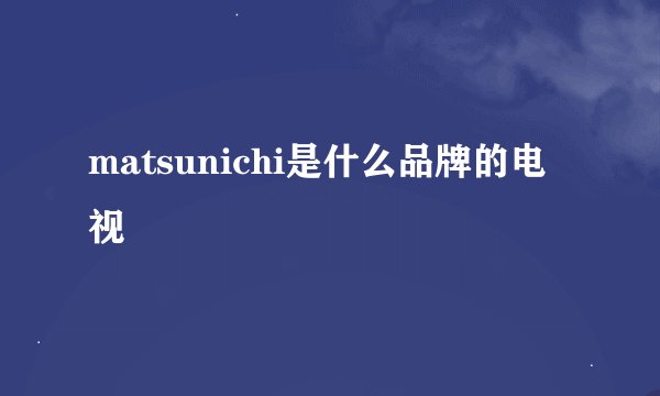 matsunichi是什么品牌的电视