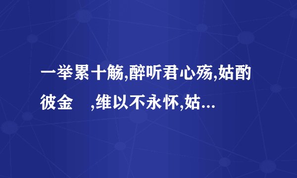 一举累十觞,醉听君心殇,姑酌彼金櫑,维以不永怀,姑酌彼兕觥,维以不永伤.什么意思