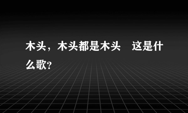 木头，木头都是木头　这是什么歌？