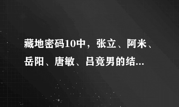 藏地密码10中，张立、阿米、岳阳、唐敏、吕竞男的结局是什么??没人死吧??