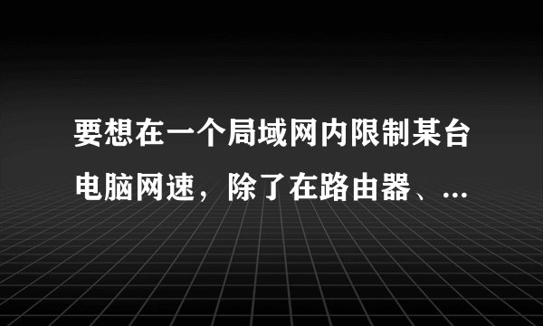 要想在一个局域网内限制某台电脑网速，除了在路由器、交换机上配置外，有没有别的方法？（软件之类的啊）