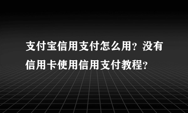 支付宝信用支付怎么用？没有信用卡使用信用支付教程？