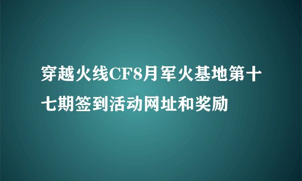 穿越火线CF8月军火基地第十七期签到活动网址和奖励