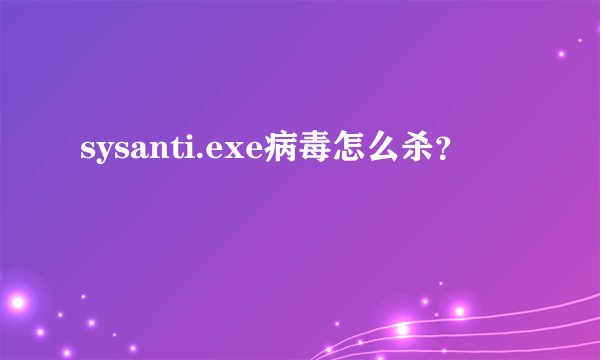 sysanti.exe病毒怎么杀？