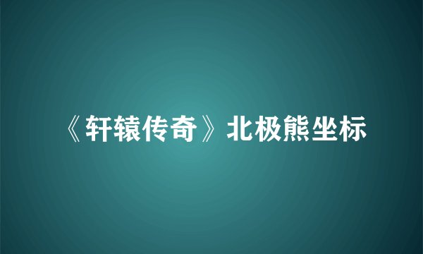 《轩辕传奇》北极熊坐标