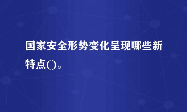 国家安全形势变化呈现哪些新特点()。