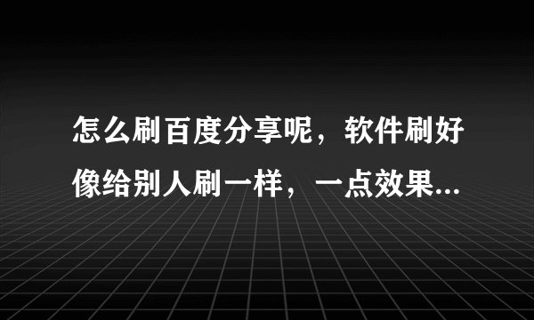 怎么刷百度分享呢,软件刷好像给别人刷一样,一点效果都没有?