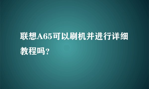 联想A65可以刷机并进行详细教程吗？