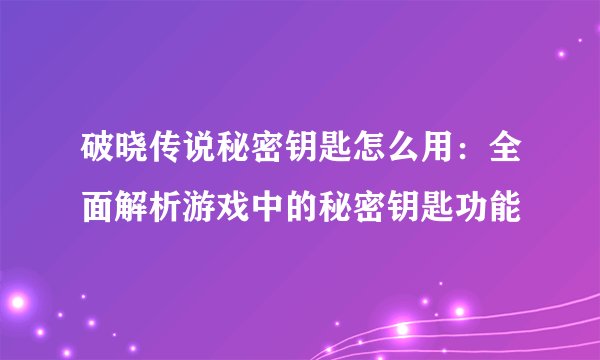 破晓传说秘密钥匙怎么用：全面解析游戏中的秘密钥匙功能