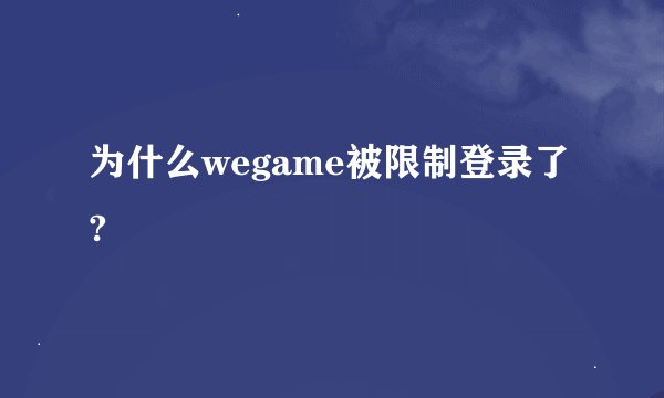 为什么wegame被限制登录了?