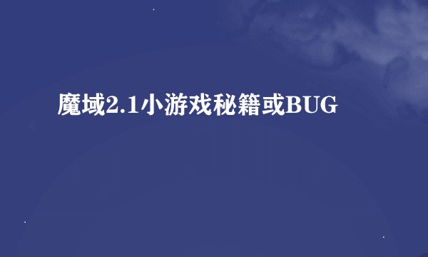 魔域2.1小游戏秘籍或BUG