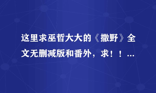 这里求巫哲大大的《撒野》全文无删减版和番外，求！！！！！谢谢大神！！！