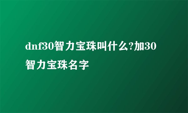 dnf30智力宝珠叫什么?加30智力宝珠名字