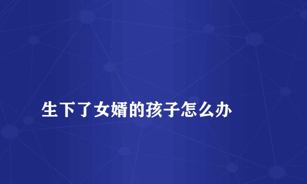 
生下了女婿的孩子怎么办

