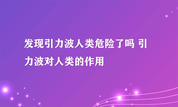 发现引力波人类危险了吗 引力波对人类的作用