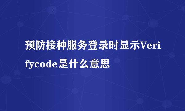 预防接种服务登录时显示Verifycode是什么意思