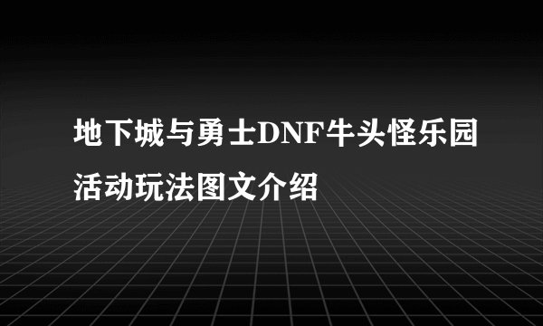 地下城与勇士DNF牛头怪乐园活动玩法图文介绍