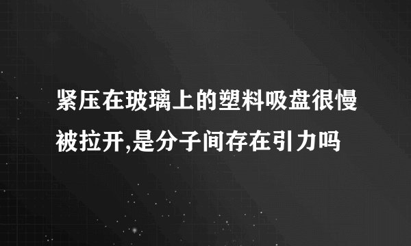紧压在玻璃上的塑料吸盘很慢被拉开,是分子间存在引力吗