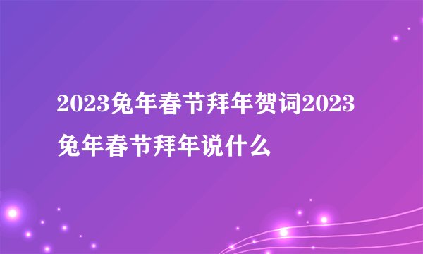 2023兔年春节拜年贺词2023兔年春节拜年说什么