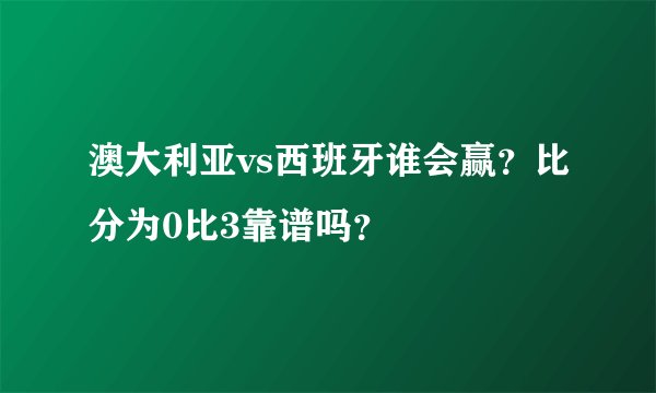澳大利亚vs西班牙谁会赢？比分为0比3靠谱吗？