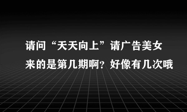 请问“天天向上”请广告美女来的是第几期啊？好像有几次哦