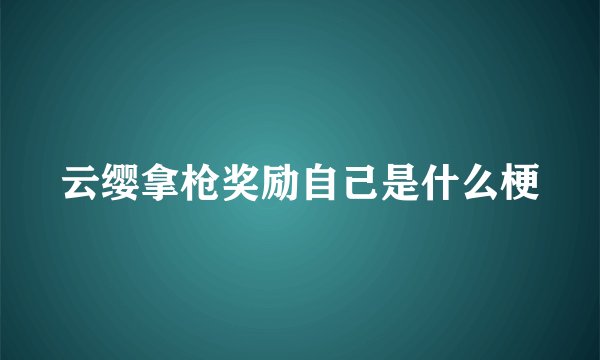 云缨拿枪奖励自己是什么梗