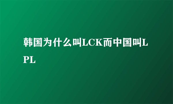 韩国为什么叫LCK而中国叫LPL