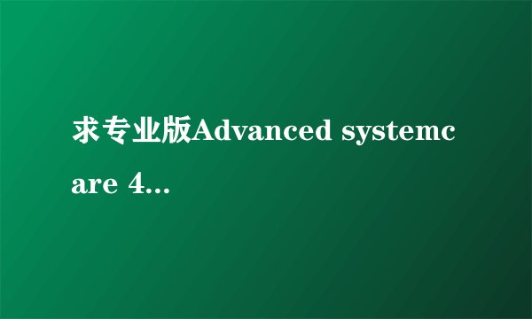 求专业版Advanced systemcare 4用户名和注册码 最近系统重装了下 以前是别人帮我弄的 觉得还蛮好用的 跪求
