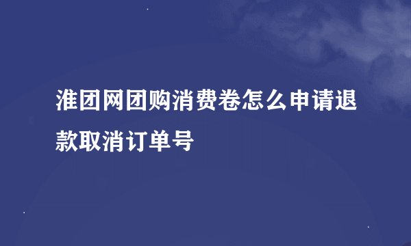 淮团网团购消费卷怎么申请退款取消订单号