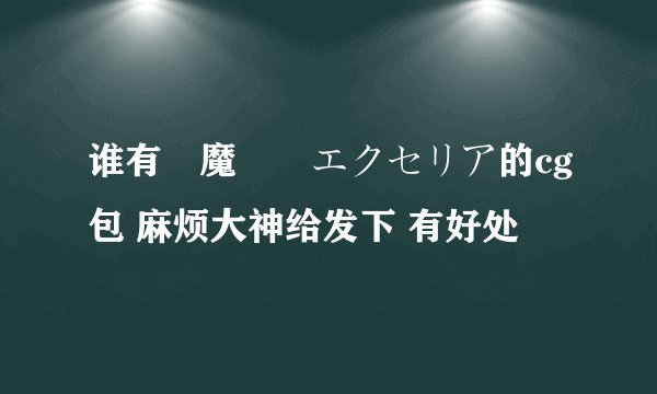 谁有獣魔戦姫エクセリア的cg包 麻烦大神给发下 有好处