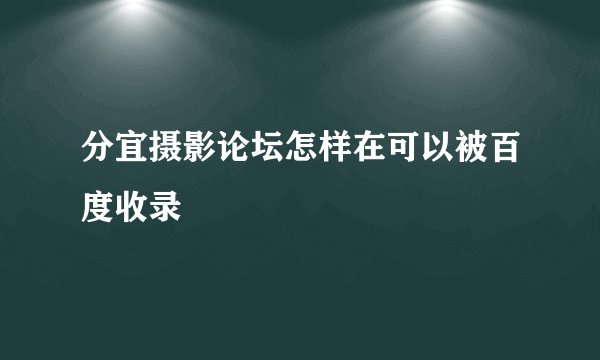 分宜摄影论坛怎样在可以被百度收录