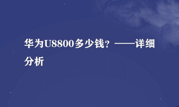华为U8800多少钱？——详细分析