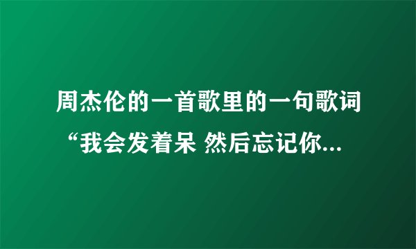 周杰伦的一首歌里的一句歌词“我会发着呆 然后忘记你 接着紧紧闭上眼”。这首歌的名字是什么？