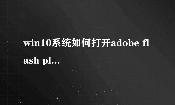 win10系统如何打开adobe flash player插件？
