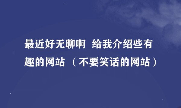 最近好无聊啊  给我介绍些有趣的网站 （不要笑话的网站）