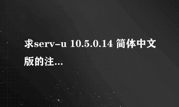 求serv-u 10.5.0.14 简体中文版的注册码，请发邮箱zqsyxxj@163.com,谢谢喽！